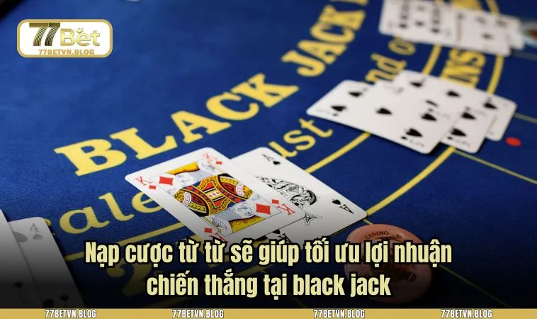 Nạp cược từ từ sẽ giúp tối ưu lợi nhuận chiến thắng tại black jack