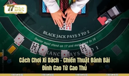 Cách Chơi Xì Dách – Chiến Thuật Đánh Bài Đỉnh Cao Từ Cao Thủ
