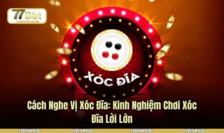 Cách Nghe Vị Xóc Đĩa: Kinh Nghiệm Chơi Xóc Đĩa Lời Lớn
