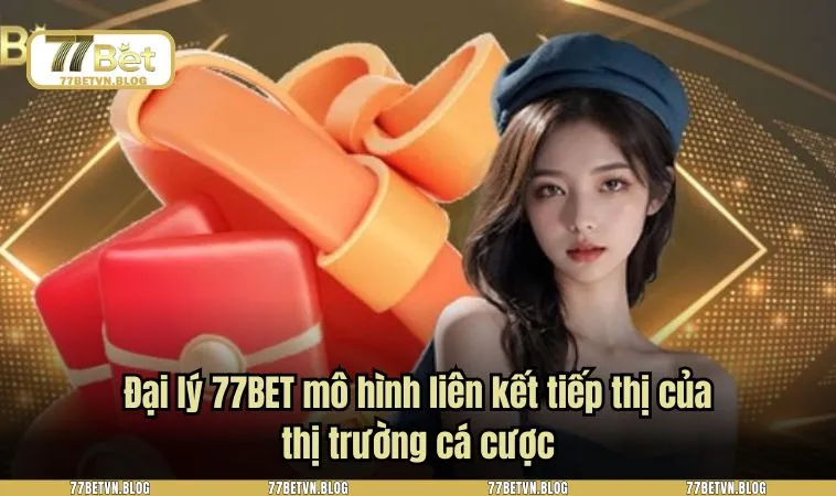 Đại lý 77BET mô hình liên kết tiếp thị của thị trường cá cược
