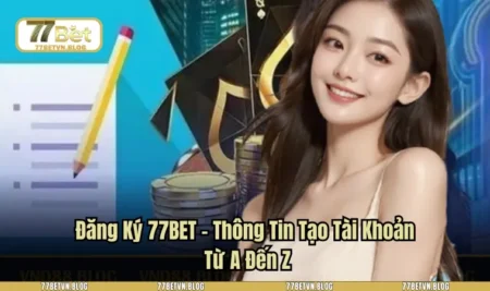 Đăng Ký 77BET - Thông Tin Tạo Tài Khoản Từ A Đến Z
